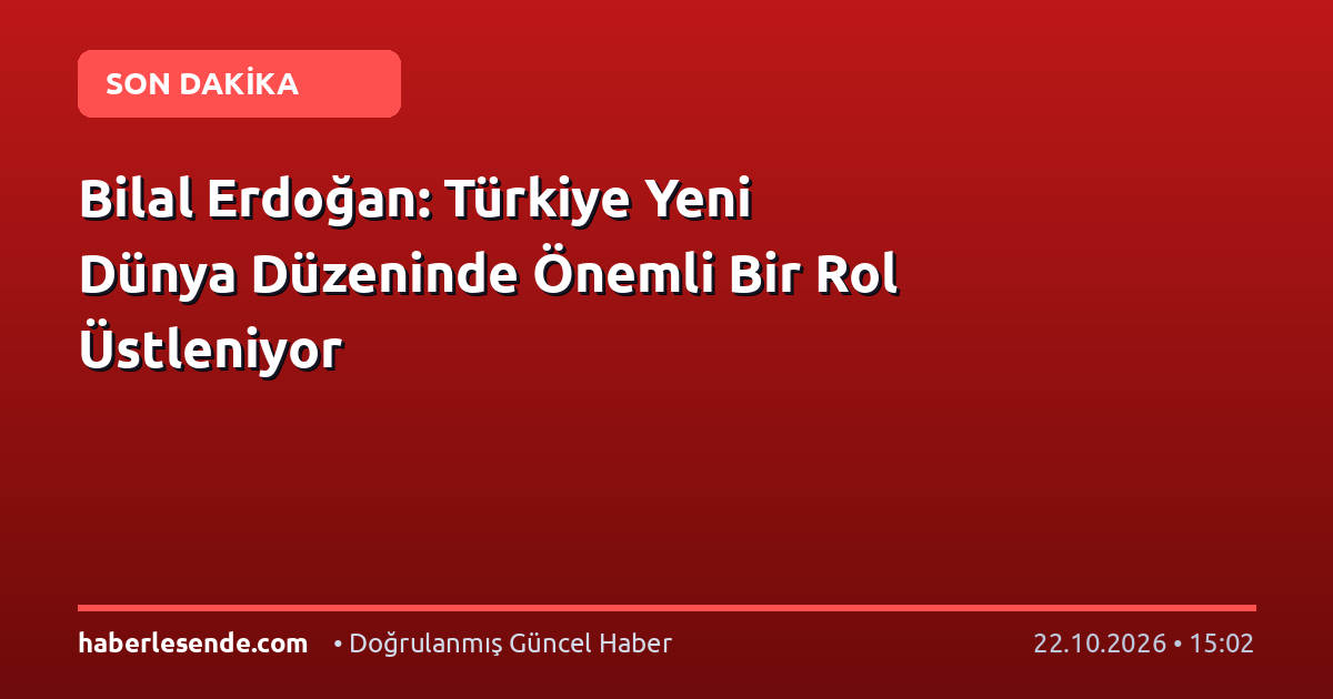 Bilal Erdoğan: Türkiye Yeni Dünya Düzeninde Önemli Bir Rol Üstleniyor