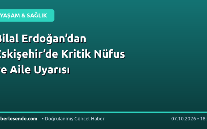 Bilal Erdoğan’dan Eskişehir’de Kritik Nüfus ve Aile Uyarısı
