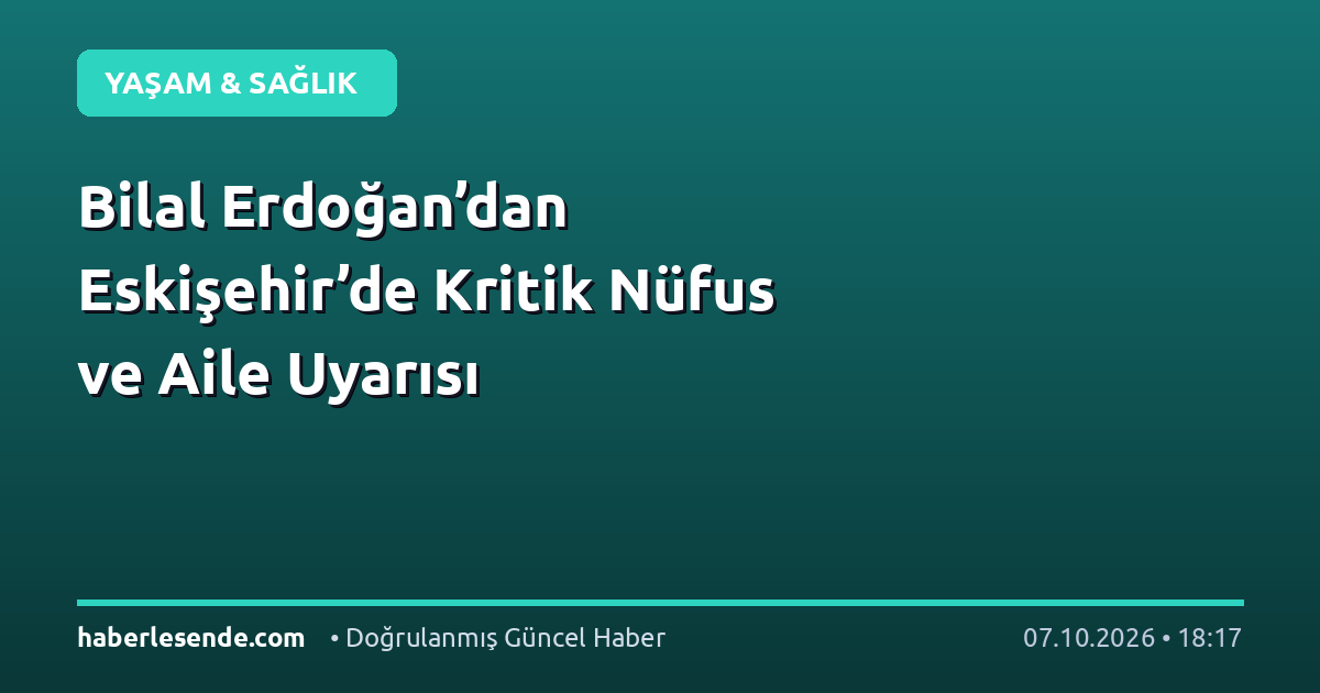 Bilal Erdoğan’dan Eskişehir’de Kritik Nüfus ve Aile Uyarısı