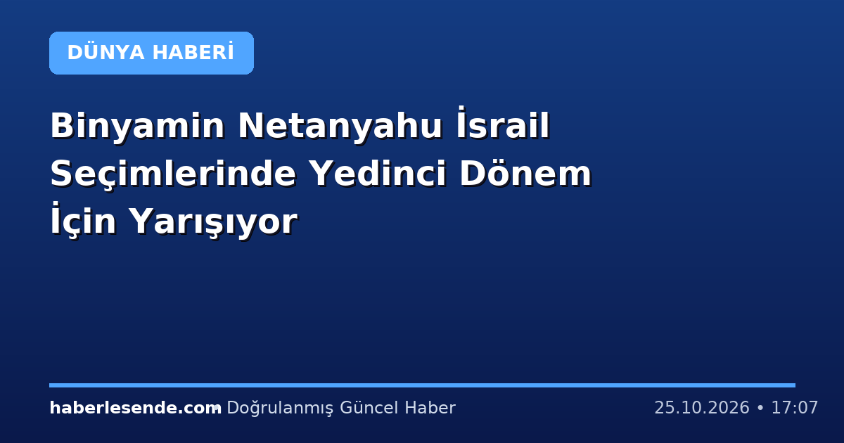 Binyamin Netanyahu İsrail Seçimlerinde Yedinci Dönem İçin Yarışıyor