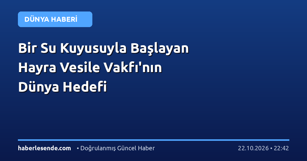 Bir Su Kuyusuyla Başlayan Hayra Vesile Vakfı'nın Dünya Hedefi