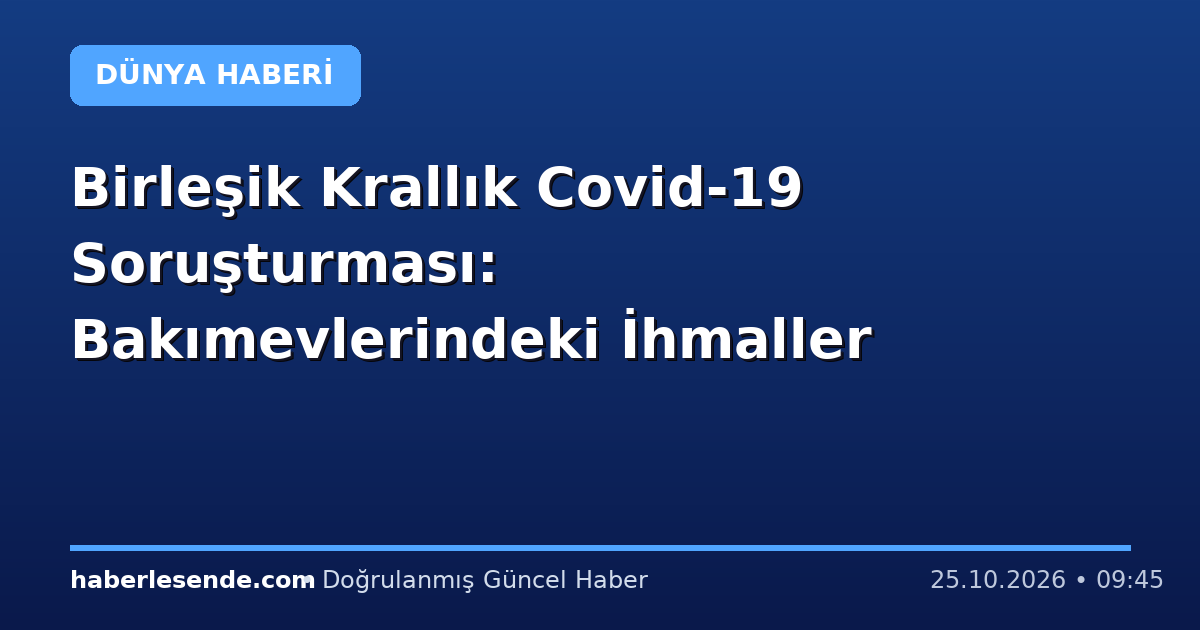Birleşik Krallık Covid-19 Soruşturması: Bakımevlerindeki İhmaller