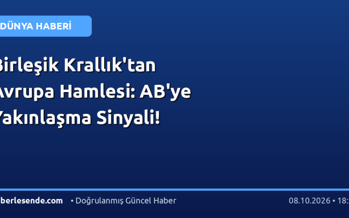 Birleşik Krallık'tan Avrupa Hamlesi: AB'ye Yakınlaşma Sinyali!