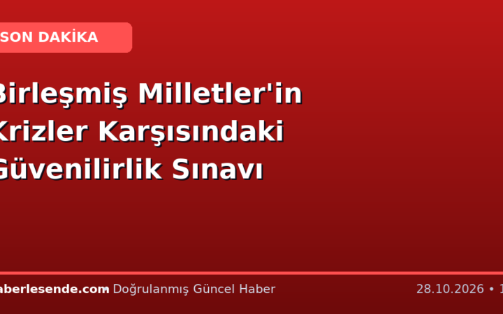 Birleşmiş Milletler'in Krizler Karşısındaki Güvenilirlik Sınavı