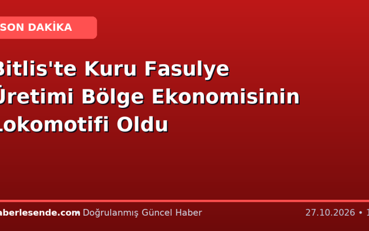 Bitlis'te Kuru Fasulye Üretimi Bölge Ekonomisinin Lokomotifi Oldu