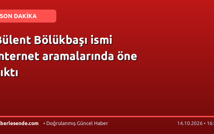 Bülent Bölükbaşı ismi internet aramalarında öne çıktı