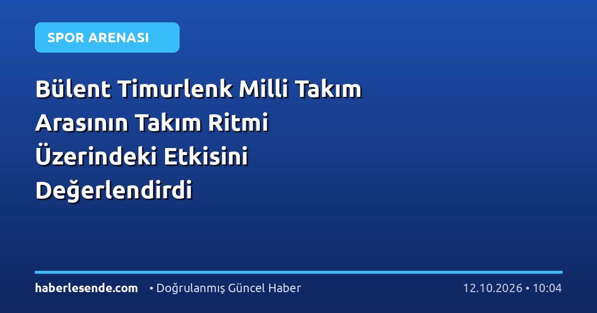 Bülent Timurlenk Milli Takım Arasının Takım Ritmi Üzerindeki Etkisini Değerlendirdi