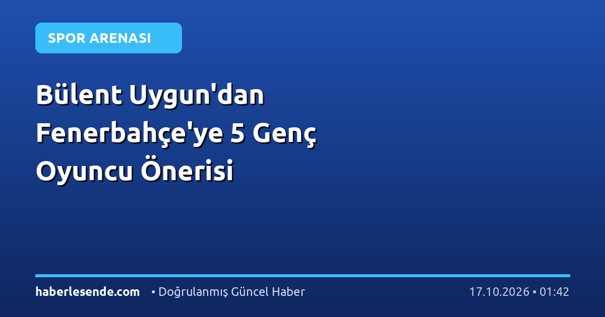 Bülent Uygun'dan Fenerbahçe'ye 5 Genç Oyuncu Önerisi