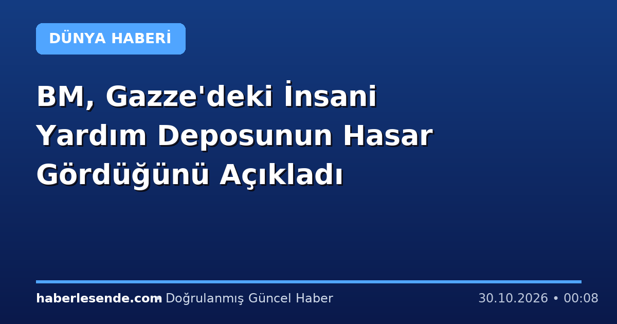 BM, Gazze'deki İnsani Yardım Deposunun Hasar Gördüğünü Açıkladı