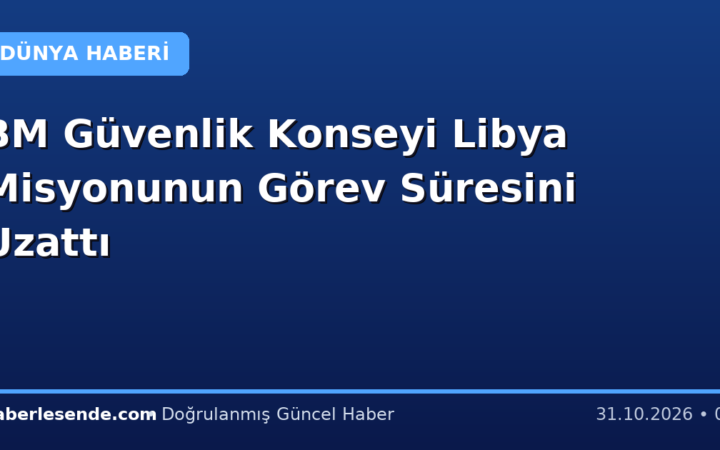 BM Güvenlik Konseyi Libya Misyonunun Görev Süresini Uzattı
