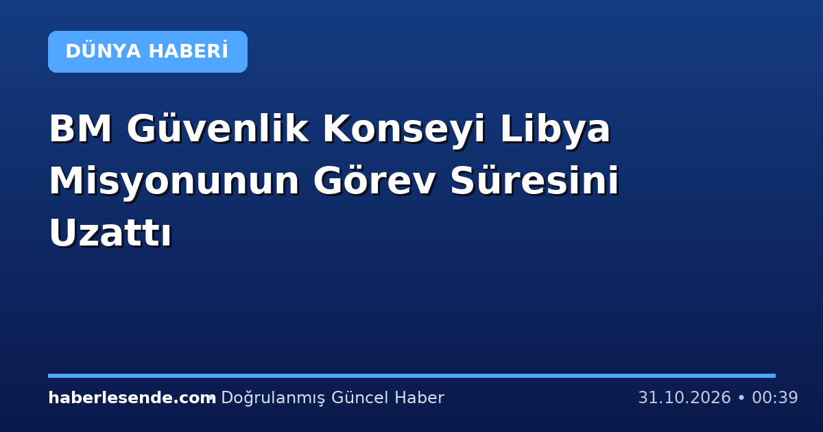 BM Güvenlik Konseyi Libya Misyonunun Görev Süresini Uzattı