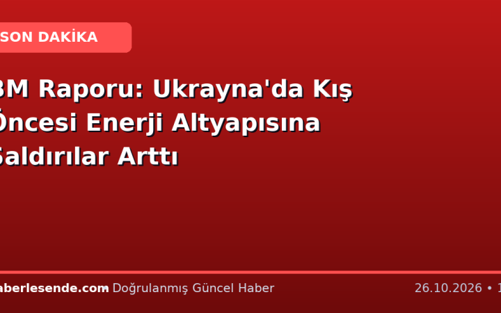 BM Raporu: Ukrayna'da Kış Öncesi Enerji Altyapısına Saldırılar Arttı