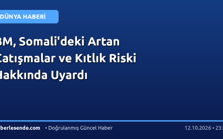 BM, Somali'deki Artan Çatışmalar ve Kıtlık Riski Hakkında Uyardı