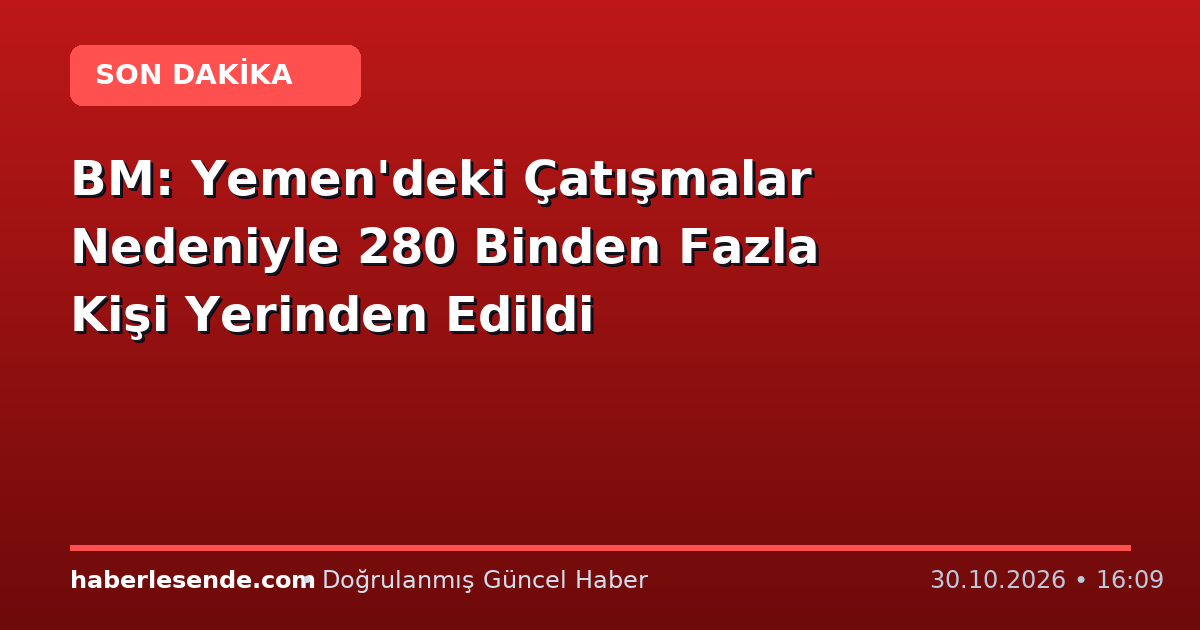 BM: Yemen'deki Çatışmalar Nedeniyle 280 Binden Fazla Kişi Yerinden Edildi