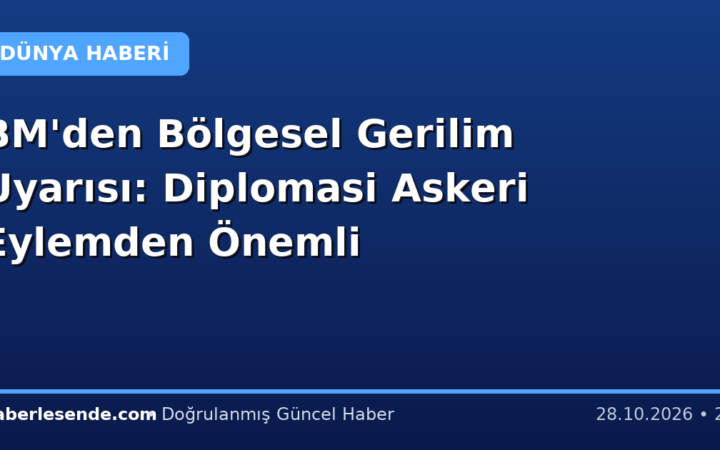 BM'den Bölgesel Gerilim Uyarısı: Diplomasi Askeri Eylemden Önemli