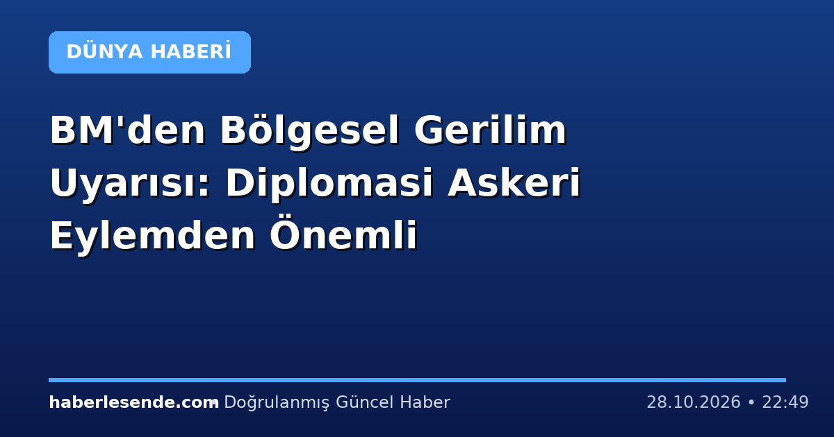 BM'den Bölgesel Gerilim Uyarısı: Diplomasi Askeri Eylemden Önemli