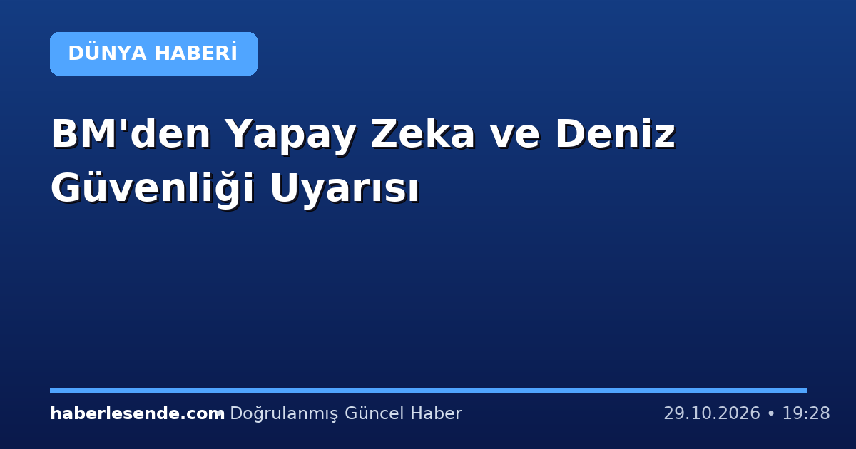 BM'den Yapay Zeka ve Deniz Güvenliği Uyarısı