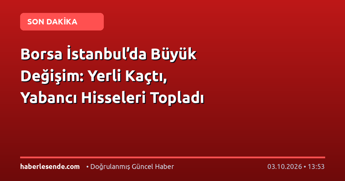 Borsa İstanbul’da Büyük Değişim: Yerli Kaçtı, Yabancı Hisseleri Topladı