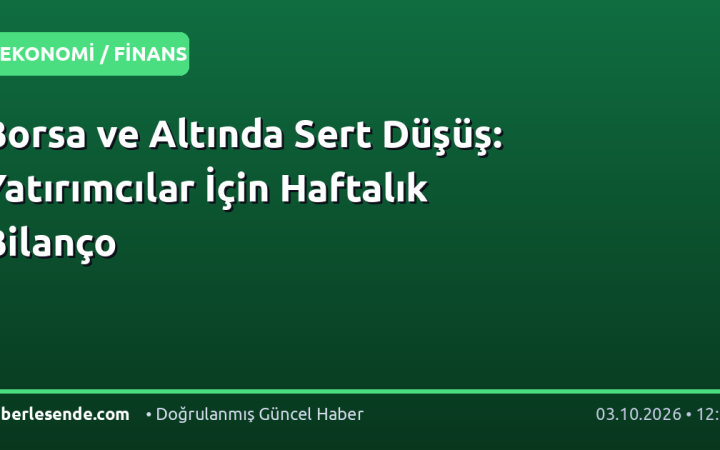 Borsa ve Altında Sert Düşüş: Yatırımcılar İçin Haftalık Bilanço