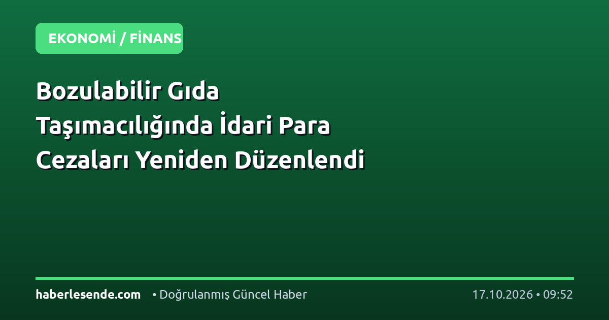 Bozulabilir Gıda Taşımacılığında İdari Para Cezaları Yeniden Düzenlendi