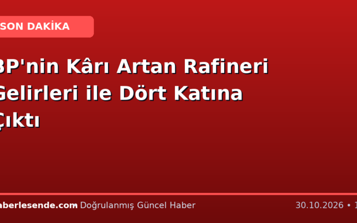 BP'nin Kârı Artan Rafineri Gelirleri ile Dört Katına Çıktı