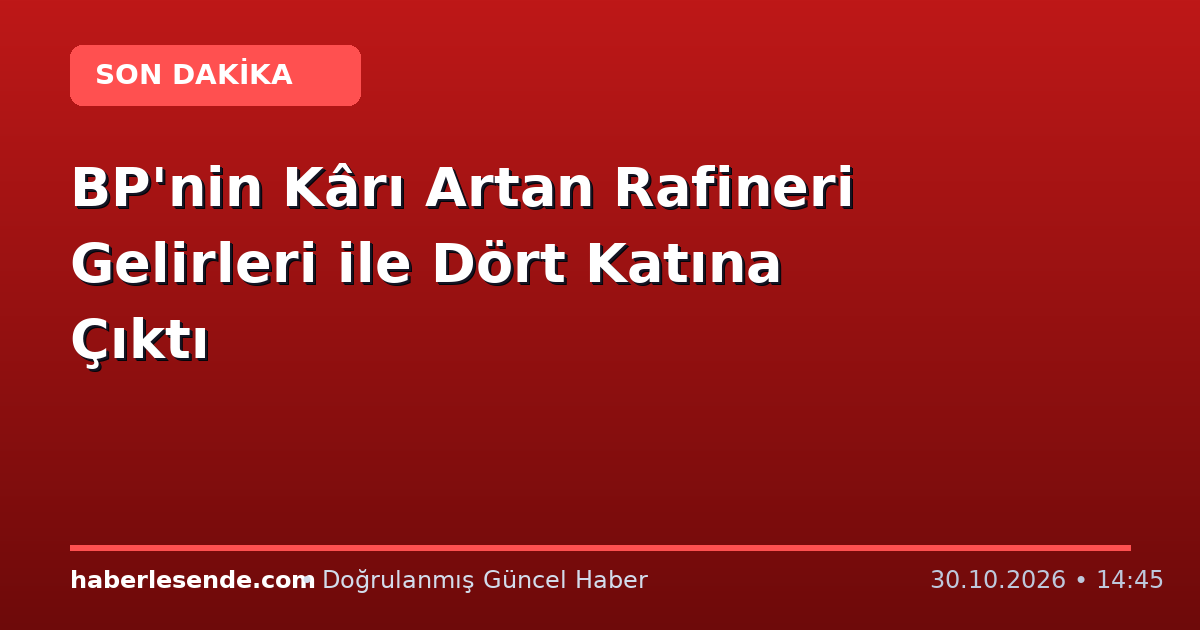 BP'nin Kârı Artan Rafineri Gelirleri ile Dört Katına Çıktı