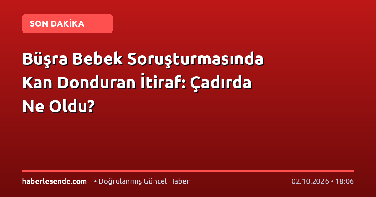 Büşra Bebek Soruşturmasında Kan Donduran İtiraf: Çadırda Ne Oldu?