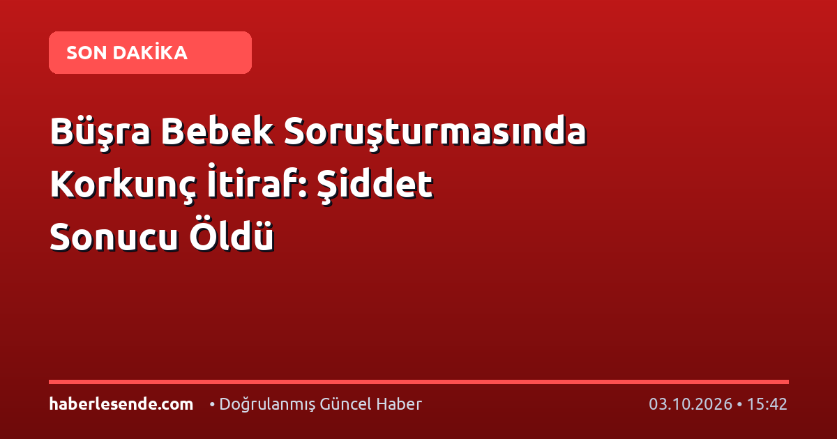 Büşra Bebek Soruşturmasında Korkunç İtiraf: Şiddet Sonucu Öldü