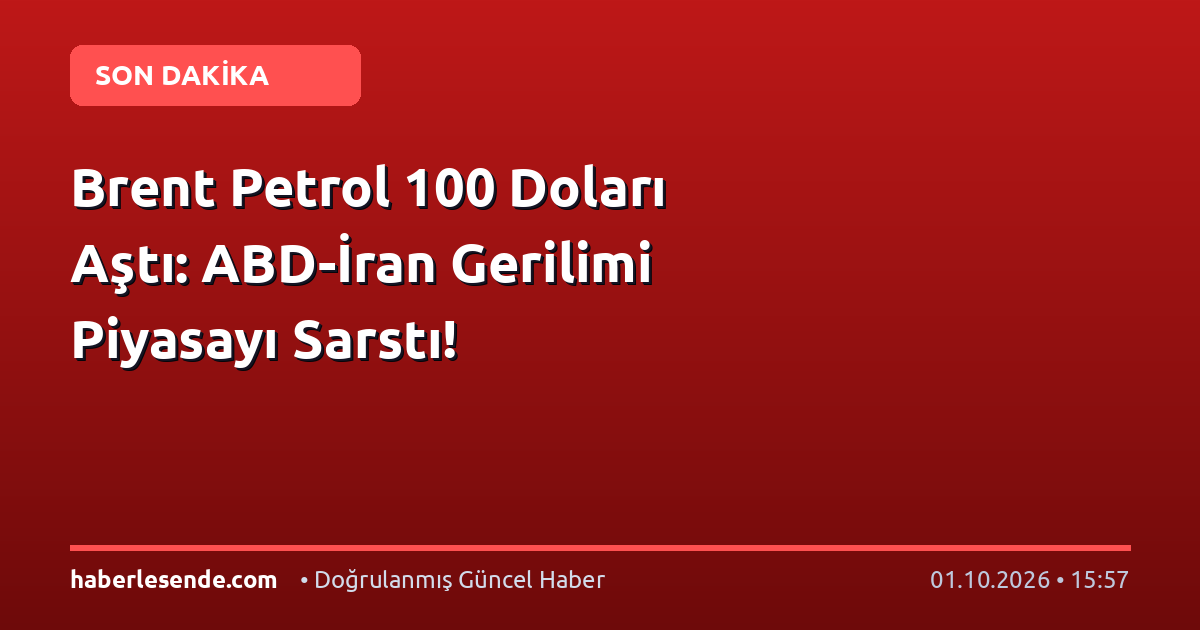Brent Petrol 100 Doları Aştı: ABD-İran Gerilimi Piyasayı Sarstı!