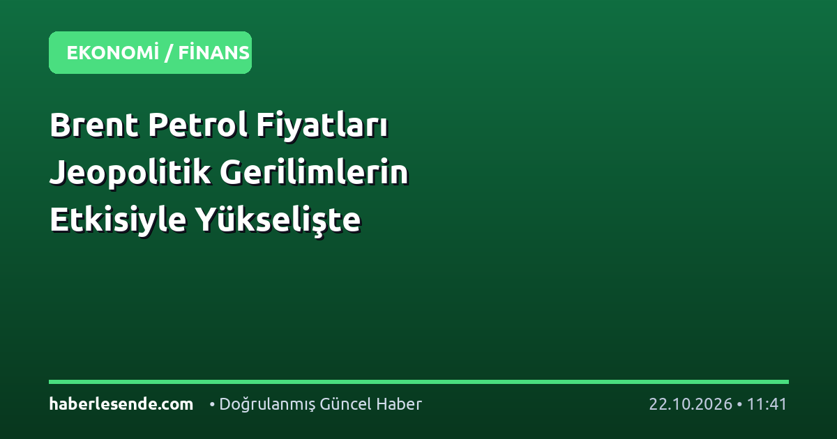 Brent Petrol Fiyatları Jeopolitik Gerilimlerin Etkisiyle Yükselişte