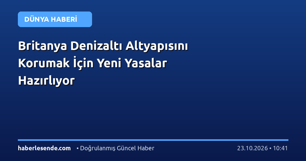 Britanya Denizaltı Altyapısını Korumak İçin Yeni Yasalar Hazırlıyor