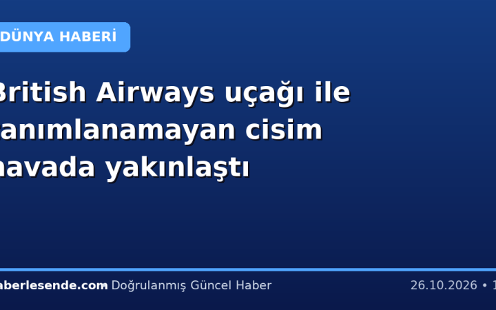 British Airways uçağı ile tanımlanamayan cisim havada yakınlaştı