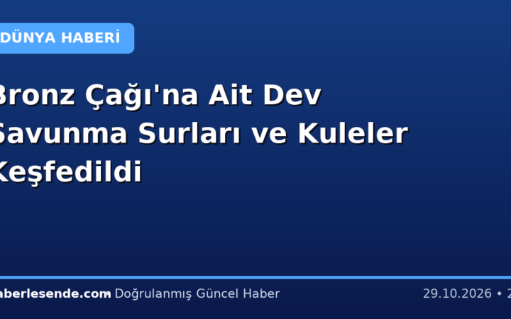 Bronz Çağı'na Ait Dev Savunma Surları ve Kuleler Keşfedildi