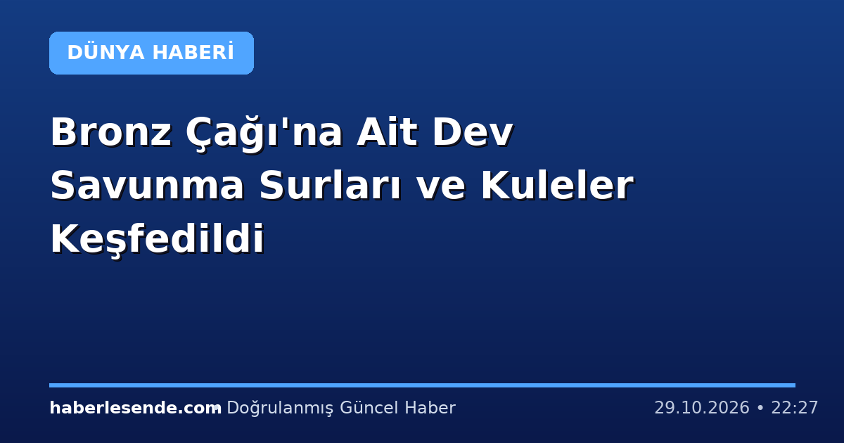 Bronz Çağı'na Ait Dev Savunma Surları ve Kuleler Keşfedildi