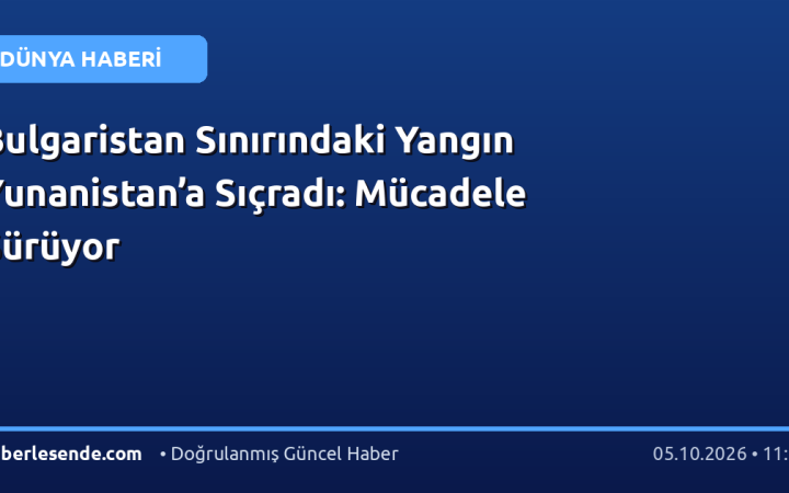 Bulgaristan Sınırındaki Yangın Yunanistan’a Sıçradı: Mücadele Sürüyor