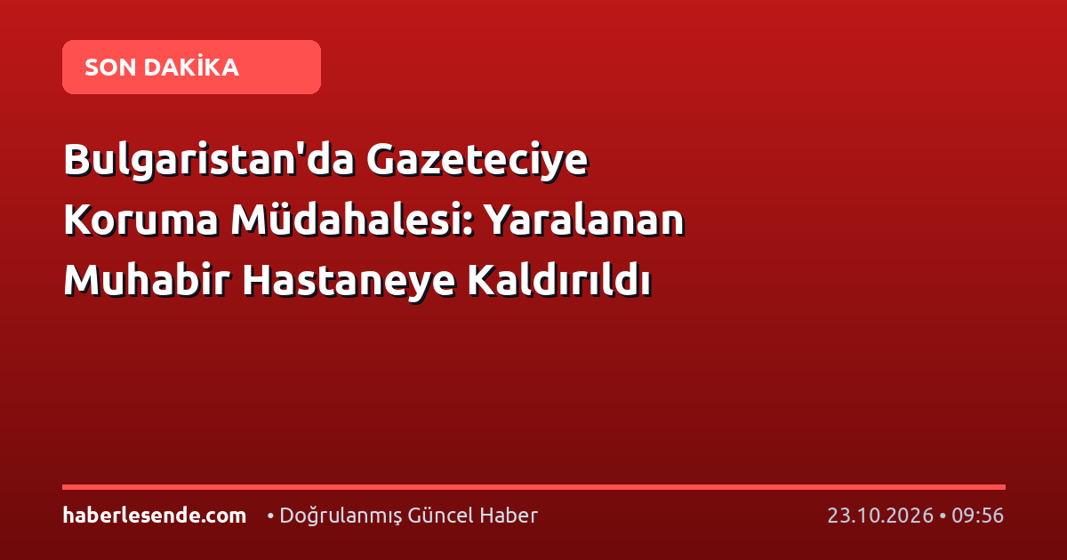 Bulgaristan'da Gazeteciye Koruma Müdahalesi: Yaralanan Muhabir Hastaneye Kaldırıldı