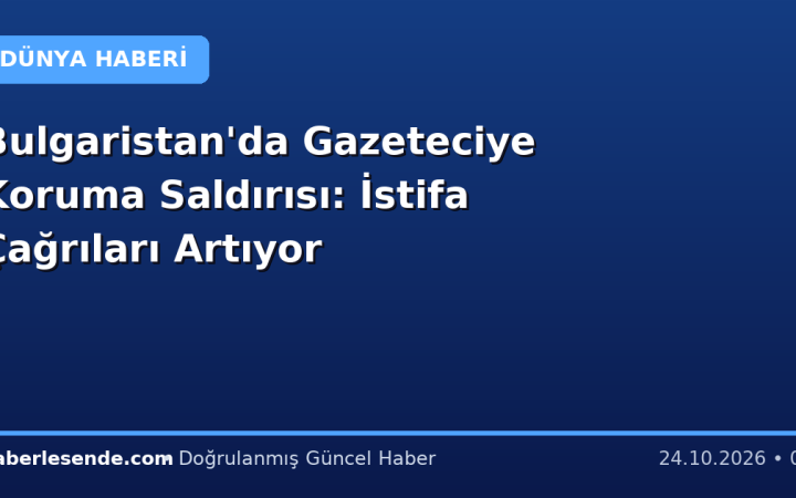 Bulgaristan'da Gazeteciye Koruma Saldırısı: İstifa Çağrıları Artıyor