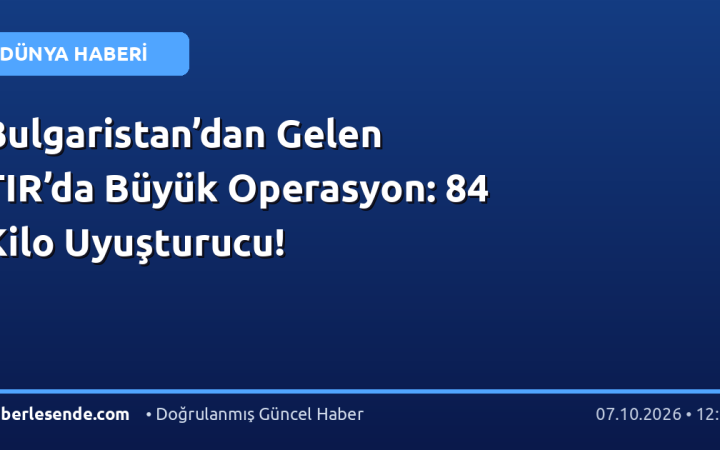 Bulgaristan’dan Gelen TIR’da Büyük Operasyon: 84 Kilo Uyuşturucu!