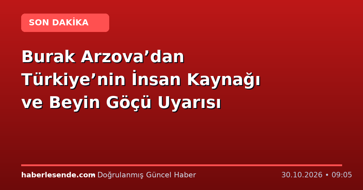 Burak Arzova’dan Türkiye’nin İnsan Kaynağı ve Beyin Göçü Uyarısı