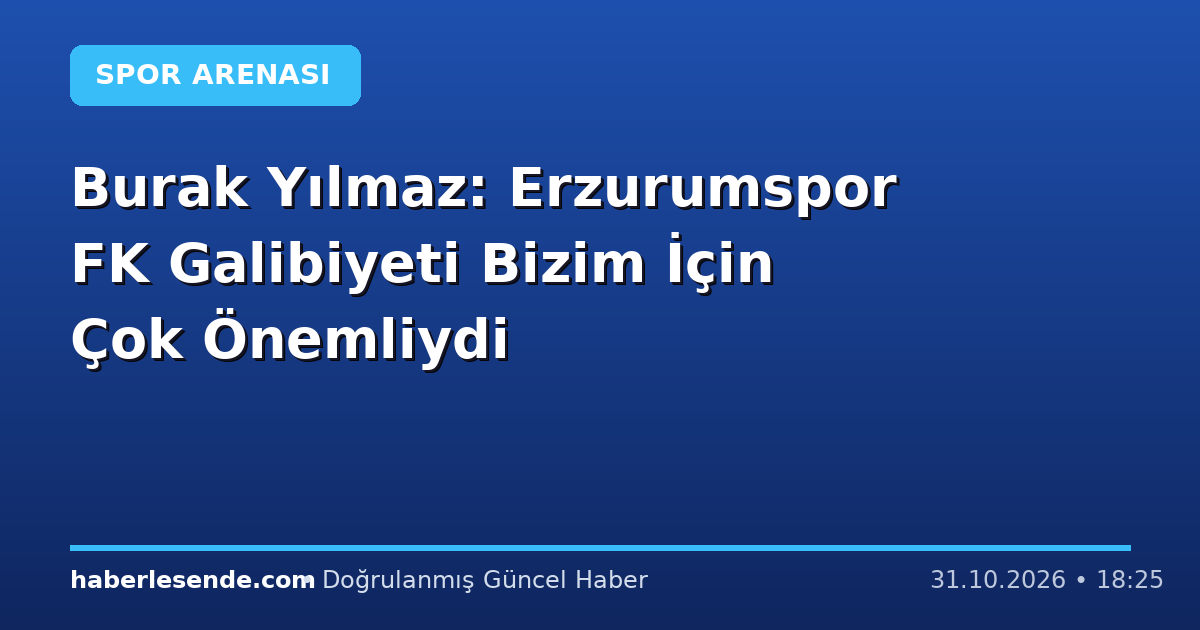 Burak Yılmaz: Erzurumspor FK Galibiyeti Bizim İçin Çok Önemliydi