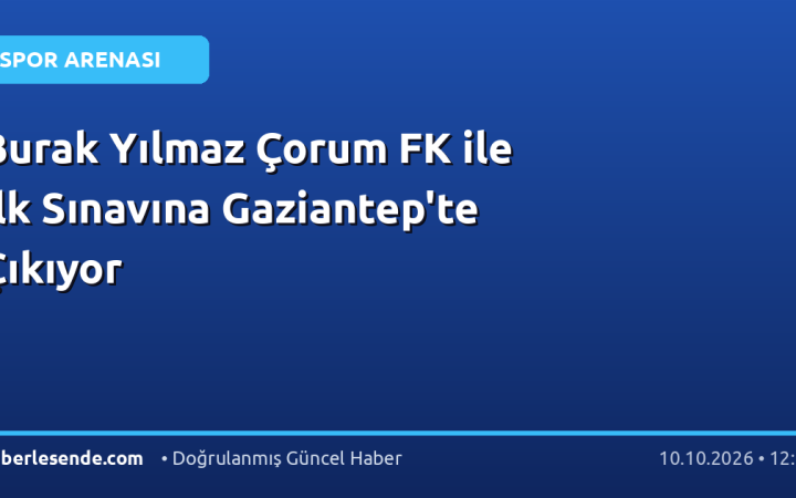 Burak Yılmaz Çorum FK ile İlk Sınavına Gaziantep'te Çıkıyor