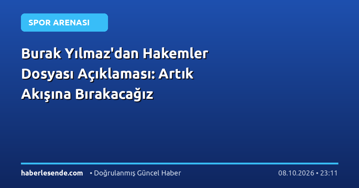 Burak Yılmaz'dan Hakemler Dosyası Açıklaması: Artık Akışına Bırakacağız