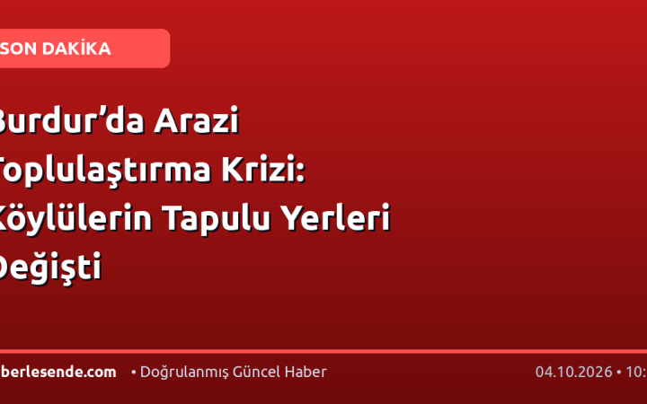 Burdur’da Arazi Toplulaştırma Krizi: Köylülerin Tapulu Yerleri Değişti