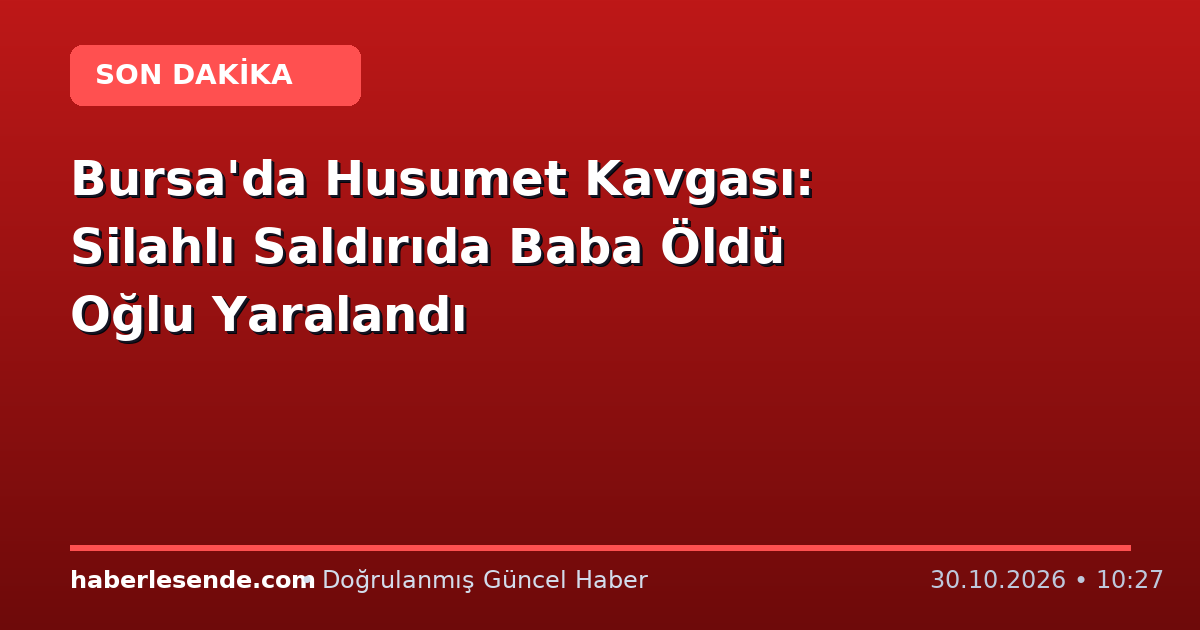 Bursa'da Husumet Kavgası: Silahlı Saldırıda Baba Öldü Oğlu Yaralandı
