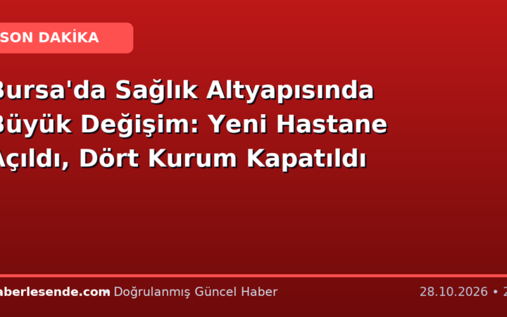 Bursa'da Sağlık Altyapısında Büyük Değişim: Yeni Hastane Açıldı, Dört Kurum Kapatıldı
