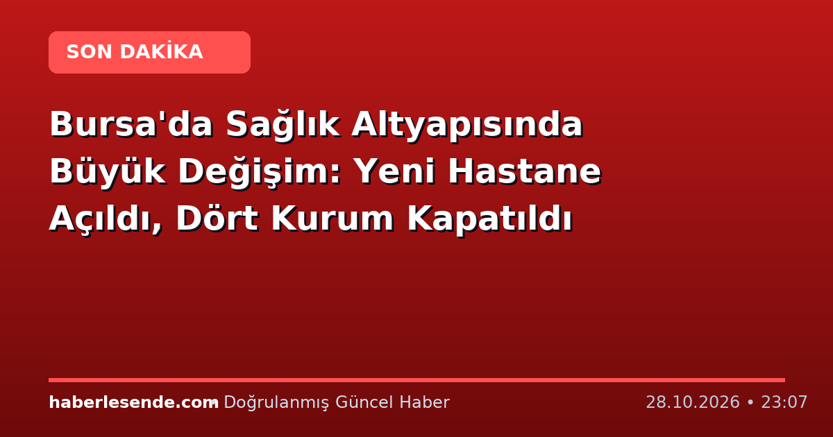 Bursa'da Sağlık Altyapısında Büyük Değişim: Yeni Hastane Açıldı, Dört Kurum Kapatıldı
