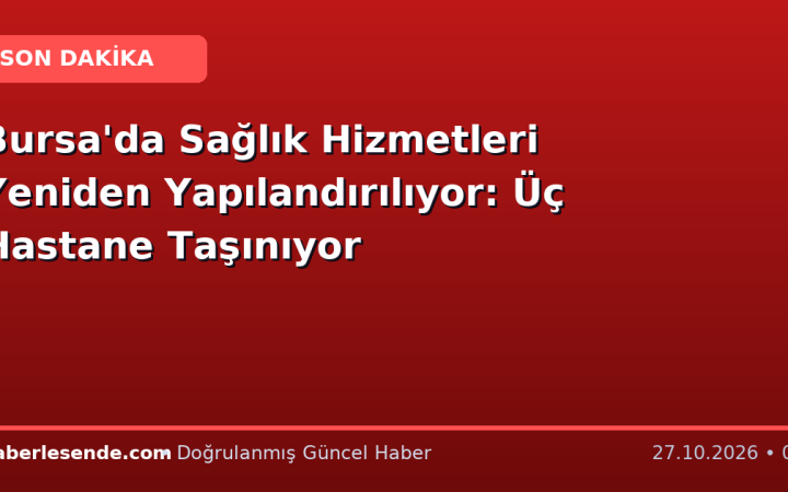 Bursa'da Sağlık Hizmetleri Yeniden Yapılandırılıyor: Üç Hastane Taşınıyor