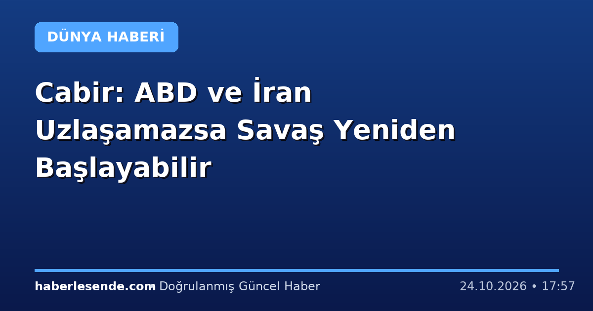 Cabir: ABD ve İran Uzlaşamazsa Savaş Yeniden Başlayabilir