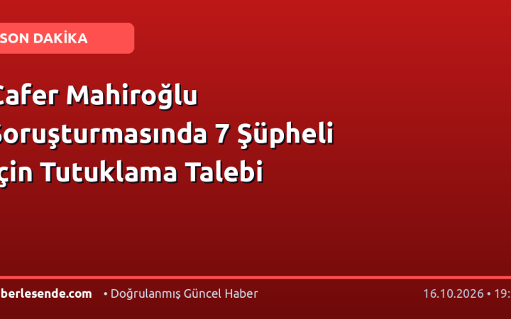 Cafer Mahiroğlu Soruşturmasında 7 Şüpheli İçin Tutuklama Talebi