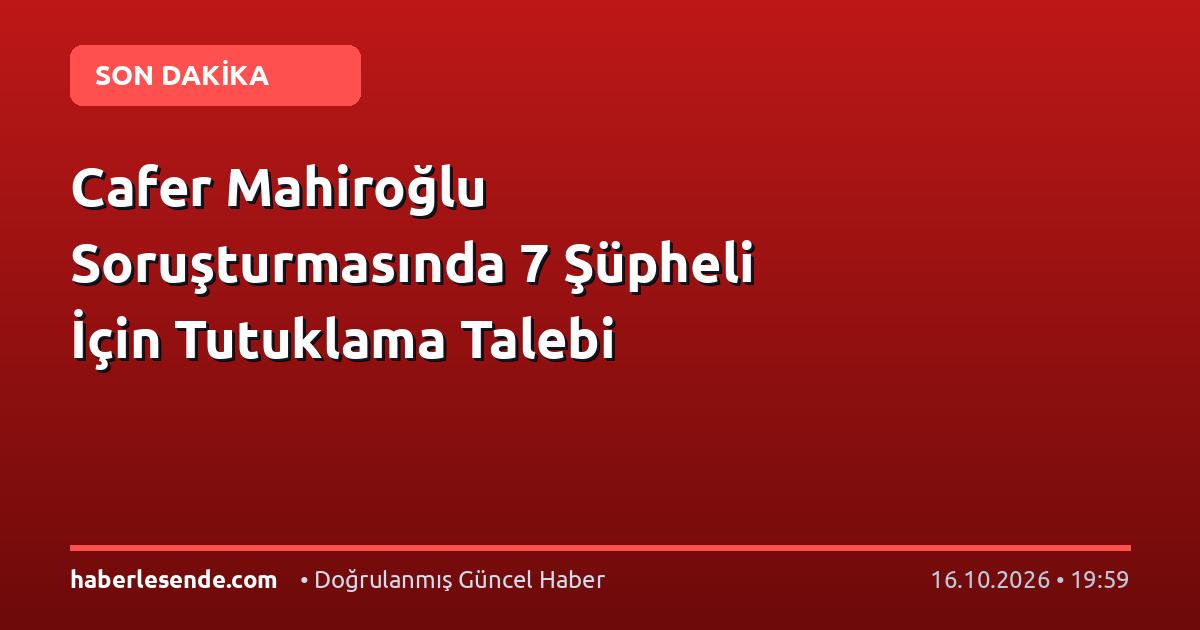 Cafer Mahiroğlu Soruşturmasında 7 Şüpheli İçin Tutuklama Talebi